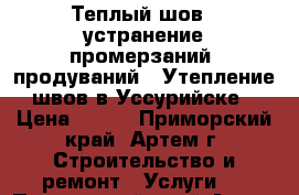 Теплый шов - устранение промерзаний, продуваний ! Утепление  швов в Уссурийске! › Цена ­ 500 - Приморский край, Артем г. Строительство и ремонт » Услуги   . Приморский край,Артем г.